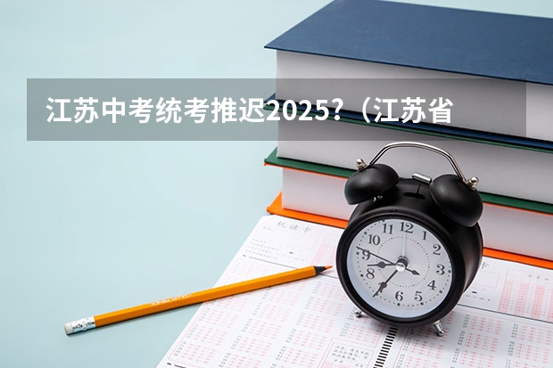 江苏中考统考推迟2025?（江苏省2025高考人数）