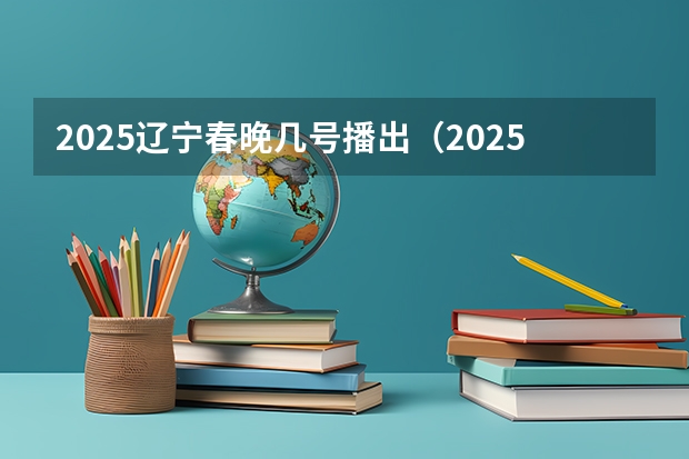 2025辽宁春晚几号播出（2025年预计辽宁高考人数）