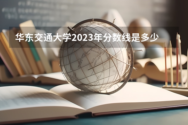 华东交通大学2023年分数线是多少 华东交通大学历年分数线参考