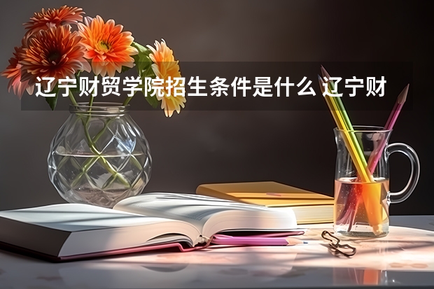 辽宁财贸学院招生条件是什么 辽宁财贸学院学费贵不贵