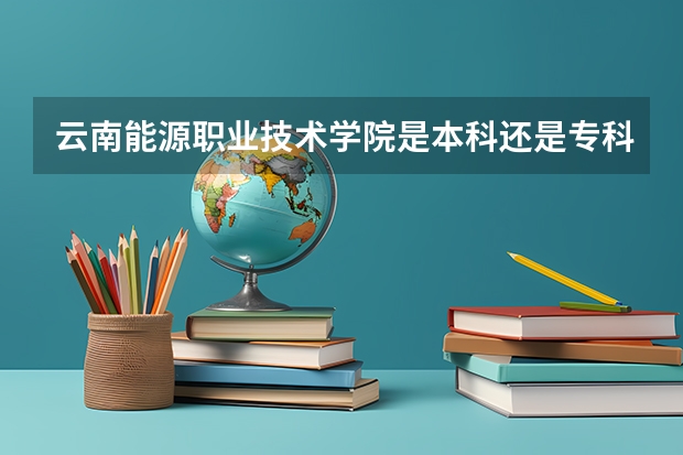 云南能源职业技术学院是本科还是专科学校 云南能源职业技术学院录取分数是多少