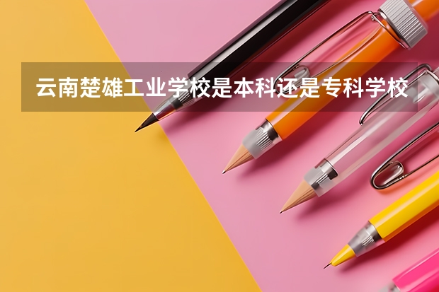 云南楚雄工业学校是本科还是专科学校 云南楚雄工业学校录取分数是多少