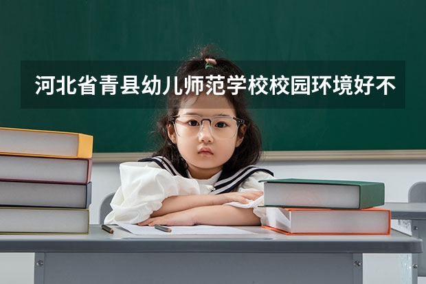 河北省青县幼儿师范学校校园环境好不好，河北省青县幼儿师范学校宿舍条件如何