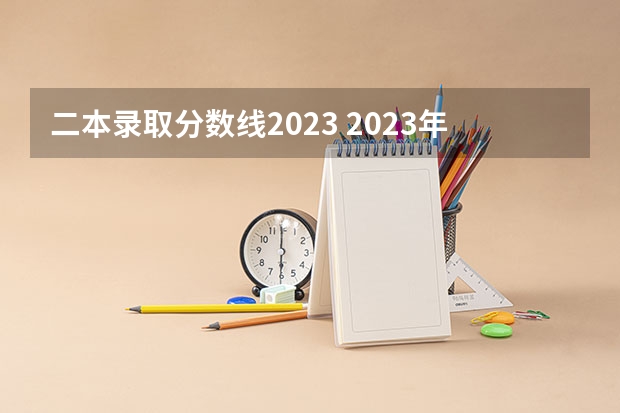 二本录取分数线2023 2023年二本线多少分