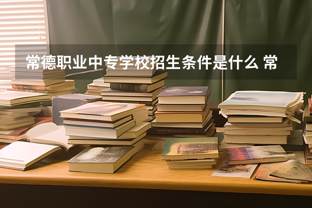 常德职业中专学校招生条件是什么 常德职业中专学校学费贵不贵