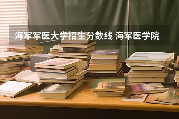 海军军医大学招生分数线 海军医学院2023录取分数线是多少