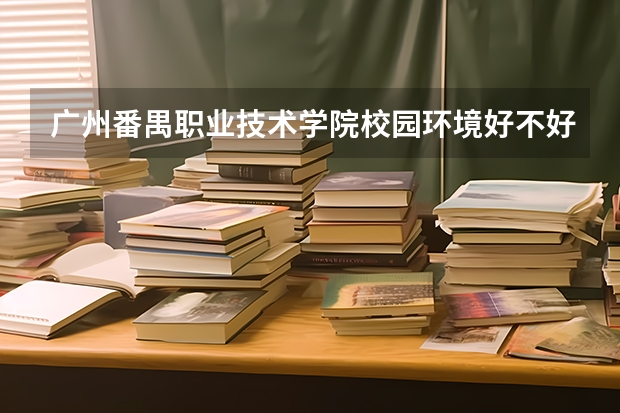 广州番禺职业技术学院校园环境好不好，广州番禺职业技术学院宿舍条件如何