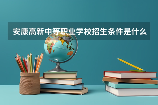 安康高新中等职业学校招生条件是什么 安康高新中等职业学校学费贵不贵