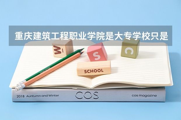 重庆建筑工程职业学院是大专学校只是中专学校 重庆建筑工程职业学院优势专业是什么