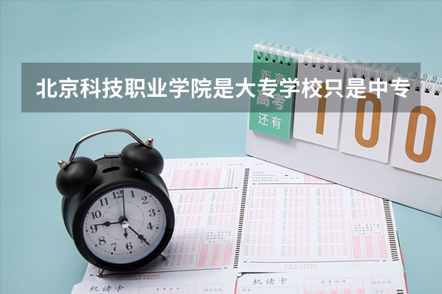 北京科技职业学院是大专学校只是中专学校 北京科技职业学院优势专业是什么