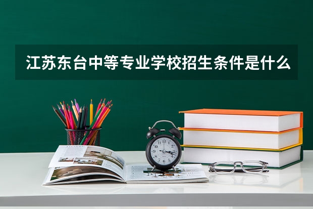 江苏东台中等专业学校招生条件是什么 江苏东台中等专业学校学费贵不贵