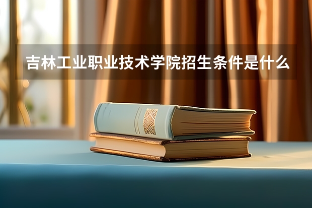 吉林工业职业技术学院招生条件是什么 吉林工业职业技术学院学费贵不贵