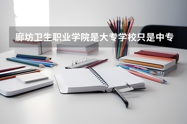 廊坊卫生职业学院是大专学校只是中专学校 廊坊卫生职业学院优势专业是什么