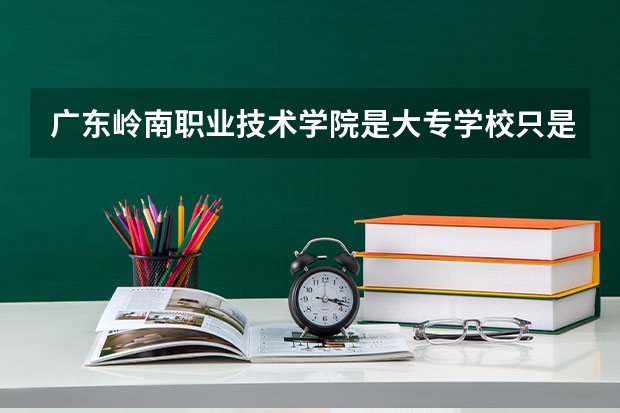 广东岭南职业技术学院是大专学校只是中专学校 广东岭南职业技术学院优势专业是什么