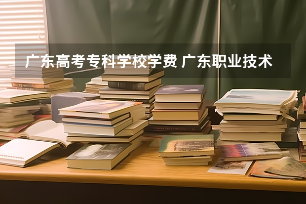 广东高考专科学校学费 广东职业技术学院学费