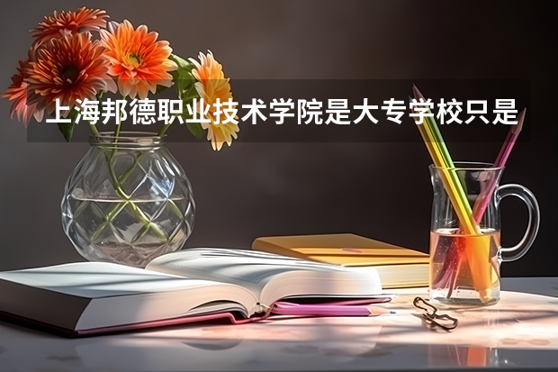 上海邦德职业技术学院是大专学校只是中专学校 上海邦德职业技术学院优势专业是什么