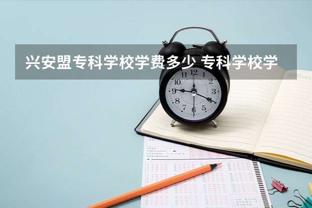 兴安盟专科学校学费多少 专科学校学费是多少？