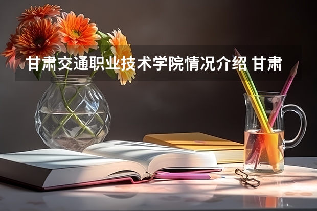 甘肃交通职业技术学院情况介绍 甘肃交通职业技术学院专业和分数线