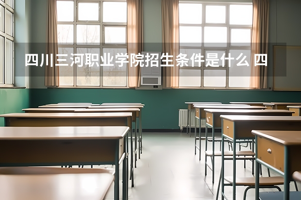 四川三河职业学院招生条件是什么 四川三河职业学院学费贵不贵