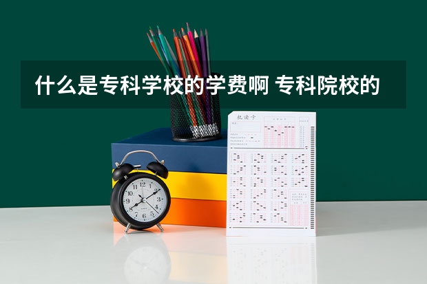 什么是专科学校的学费啊 专科院校的学费一般是多少？