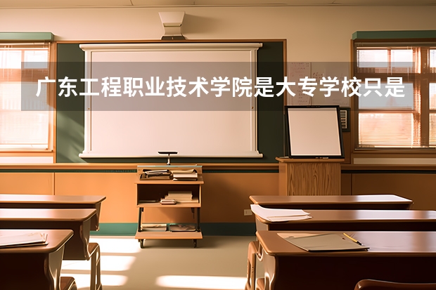 广东工程职业技术学院是大专学校只是中专学校 广东工程职业技术学院优势专业是什么