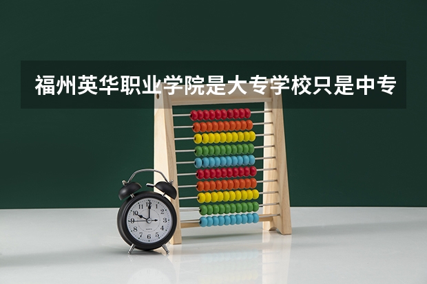 福州英华职业学院是大专学校只是中专学校 福州英华职业学院优势专业是什么