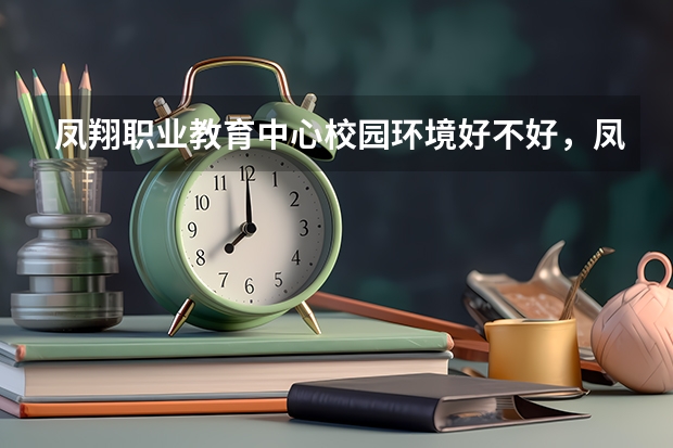 凤翔职业教育中心校园环境好不好，凤翔职业教育中心宿舍条件如何