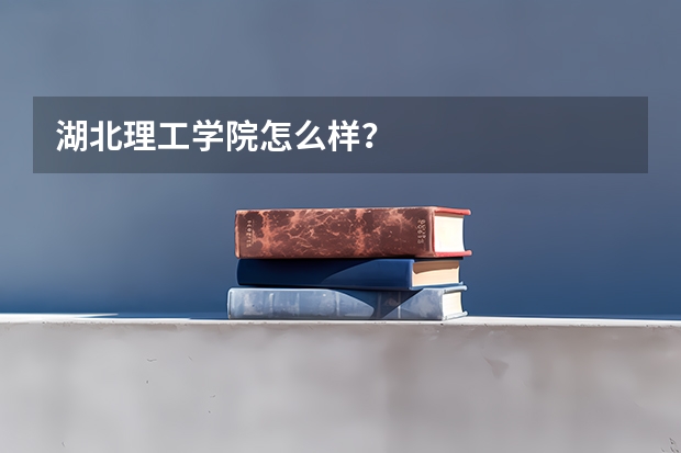 湖北理工学院怎么样？