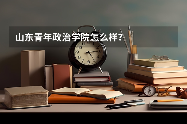 山东青年政治学院怎么样？