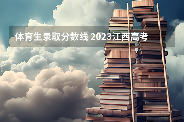 体育生录取分数线 2023江西高考体育生专业分数线