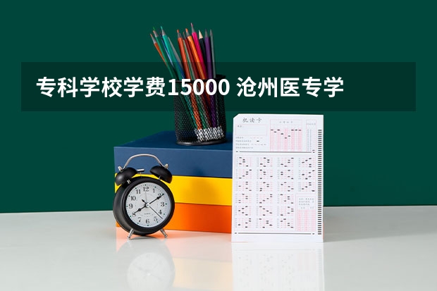 专科学校学费15000 沧州医专学费