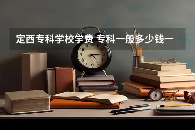 定西专科学校学费 专科一般多少钱一年？