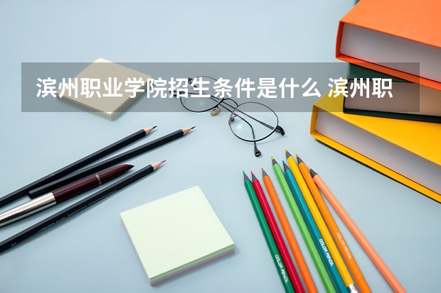 滨州职业学院招生条件是什么 滨州职业学院学费贵不贵