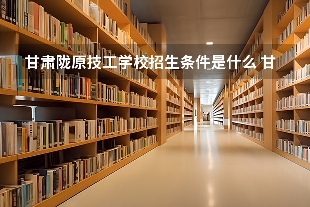 甘肃陇原技工学校招生条件是什么 甘肃陇原技工学校学费贵不贵