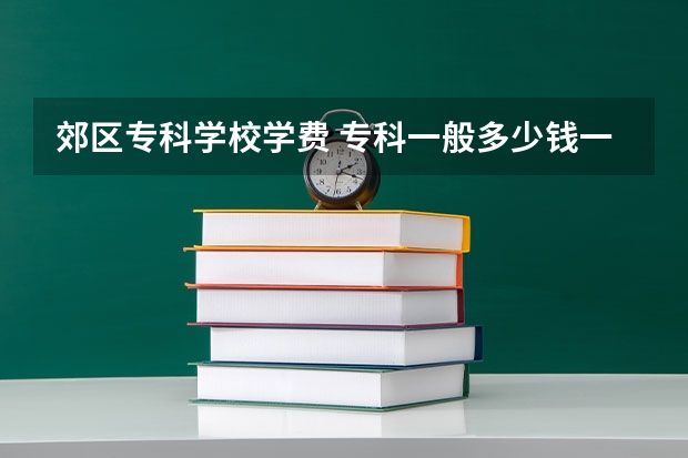 郊区专科学校学费 专科一般多少钱一年？