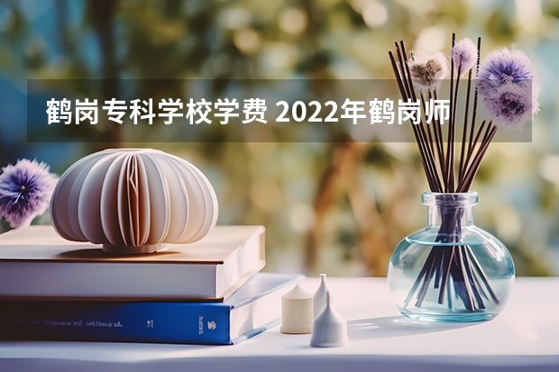 鹤岗专科学校学费 2022年鹤岗师范高等专科学校招生章程