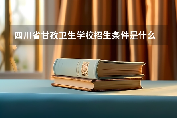 四川省甘孜卫生学校招生条件是什么 四川省甘孜卫生学校学费贵不贵