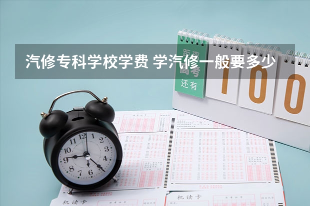 汽修专科学校学费 学汽修一般要多少学费？