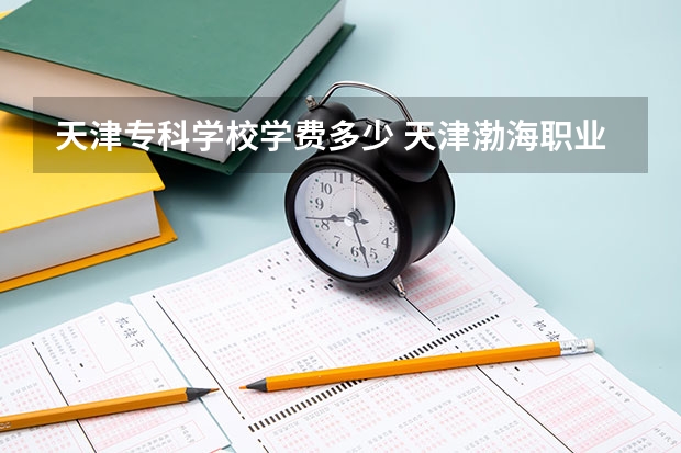 天津专科学校学费多少 天津渤海职业技术学院学费多少