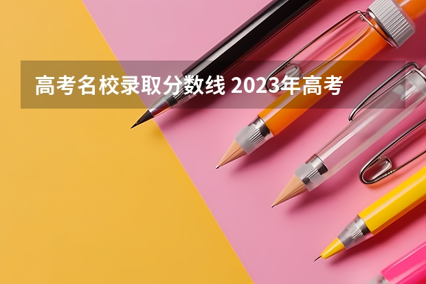 高考名校录取分数线 2023年高考分数线一览表