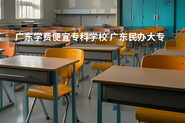 广东学费便宜专科学校 广东民办大专学费便宜有哪些