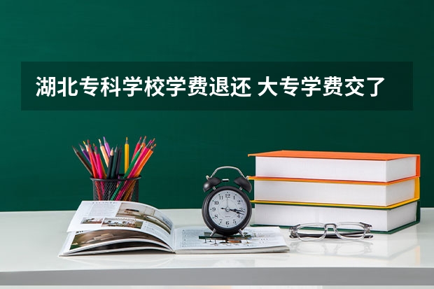 湖北专科学校学费退还 大专学费交了,又不想上了,学费能退吗