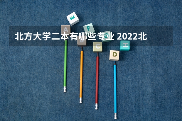 北方大学二本有哪些专业 2022北方比较好的二本学校有什么 哪些学校好