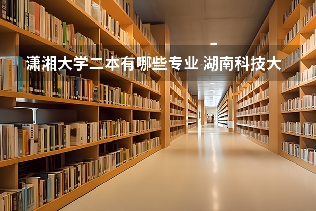 潇湘大学二本有哪些专业 湖南科技大学潇湘学院 湖南理工学院南湖学院 湖南文理学院芙蓉学院 湖南工程学院应用技术学院 哪个好？