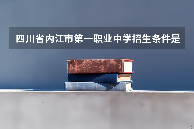 四川省内江市第一职业中学招生条件是什么 四川省内江市第一职业中学学费贵不贵