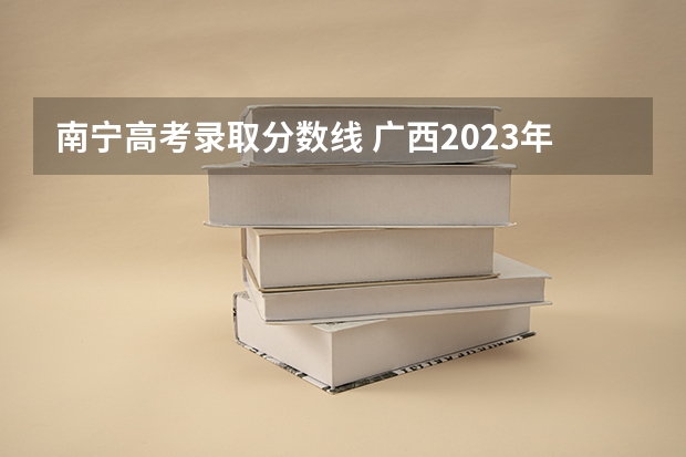 南宁高考录取分数线 广西2023年高考录取分数线是多少？