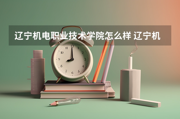 辽宁机电职业技术学院怎么样 辽宁机电学院好就业吗