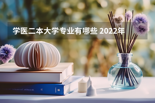 学医二本大学专业有哪些 2022年二本最低的医科大学 热门专业有哪些