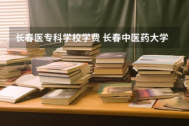 长春医专科学校学费 长春中医药大学学费