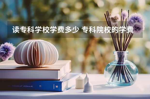 读专科学校学费多少 专科院校的学费一般是多少？